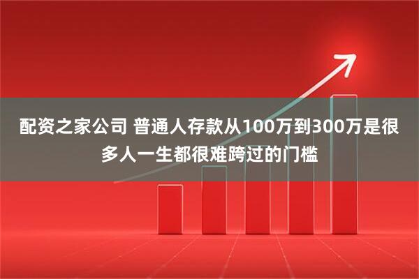 配资之家公司 普通人存款从100万到300万是很多人一生都很难跨过的门槛