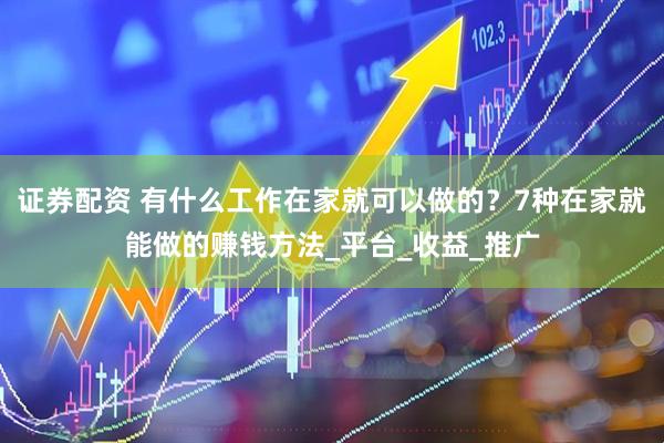 证券配资 有什么工作在家就可以做的？7种在家就能做的赚钱方法_平台_收益_推广