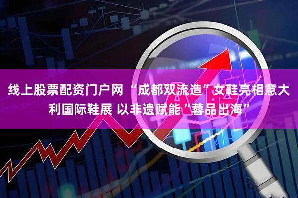 线上股票配资门户网 “成都双流造”女鞋亮相意大利国际鞋展 以非遗赋能“蓉品出海”