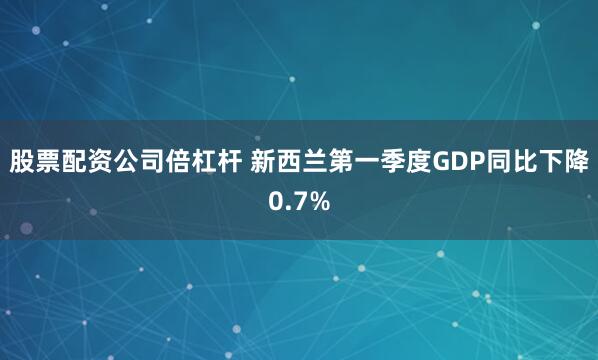 股票配资公司倍杠杆 新西兰第一季度GDP同比下降0.7%