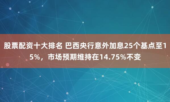 股票配资十大排名 巴西央行意外加息25个基点至15%，市场预期维持在14.75%不变