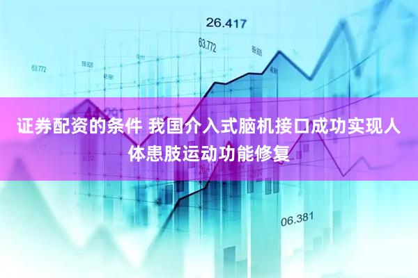 证券配资的条件 我国介入式脑机接口成功实现人体患肢运动功能修复