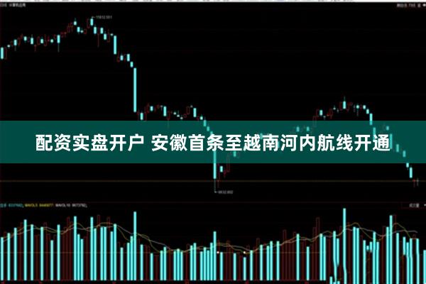配资实盘开户 安徽首条至越南河内航线开通
