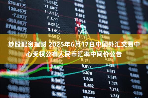 炒股配资理财 2025年6月17日中国外汇交易中心受权公布人民币汇率中间价公告