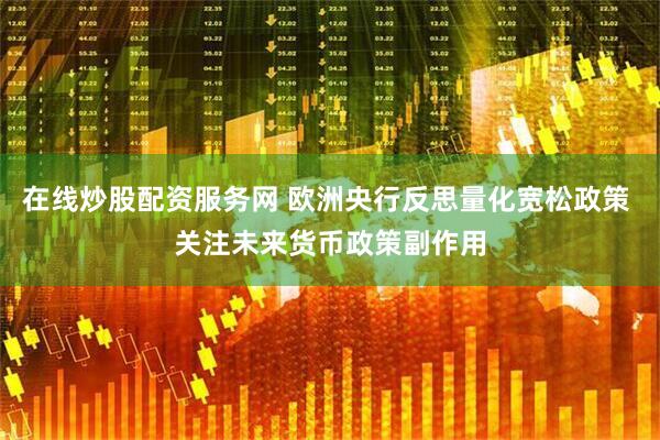 在线炒股配资服务网 欧洲央行反思量化宽松政策 关注未来货币政策副作用