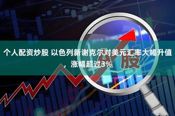 个人配资炒股 以色列新谢克尔对美元汇率大幅升值，涨幅超过3%