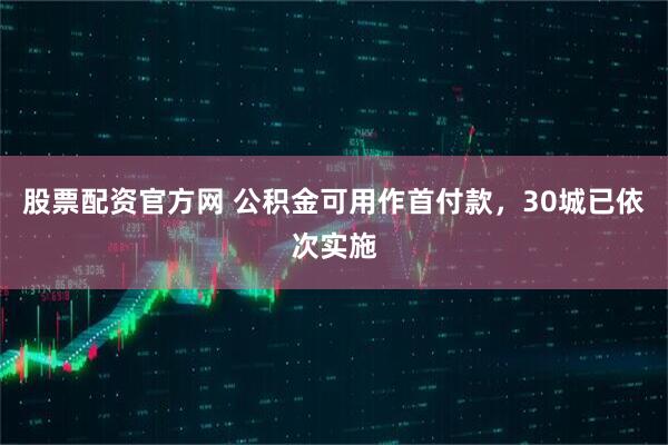 股票配资官方网 公积金可用作首付款，30城已依次实施