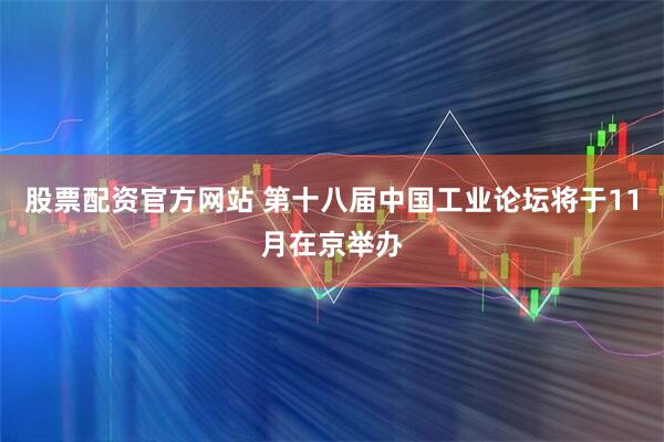 股票配资官方网站 第十八届中国工业论坛将于11月在京举办