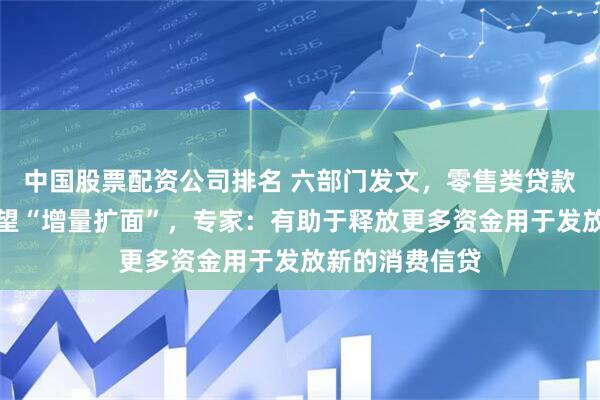 中国股票配资公司排名 六部门发文，零售类贷款资产证券化有望“增量扩面”，专家：有助于释放更多资金用于发放新的消费信贷