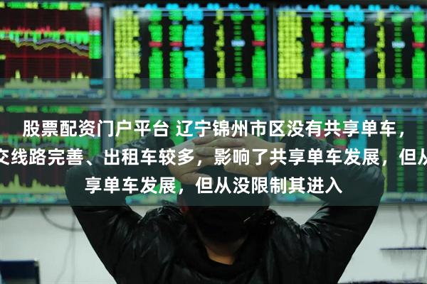股票配资门户平台 辽宁锦州市区没有共享单车，当地回应：公交线路完善、出租车较多，影响了共享单车发展，但从没限制其进入