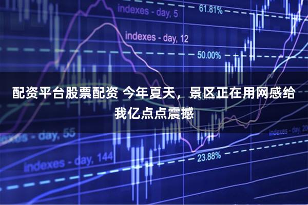 配资平台股票配资 今年夏天，景区正在用网感给我亿点点震撼