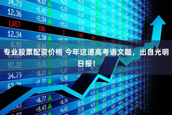 专业股票配资价格 今年这道高考语文题，出自光明日报！