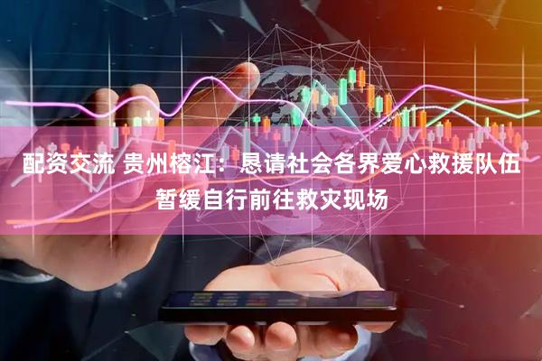 配资交流 贵州榕江：恳请社会各界爱心救援队伍暂缓自行前往救灾现场