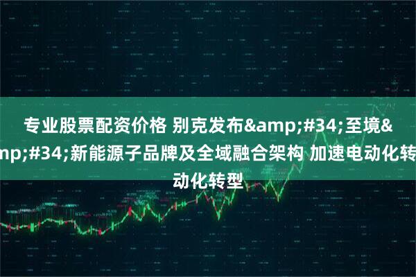 专业股票配资价格 别克发布&#34;至境&#34;新能源子品牌及全域融合架构 加速电动化转型