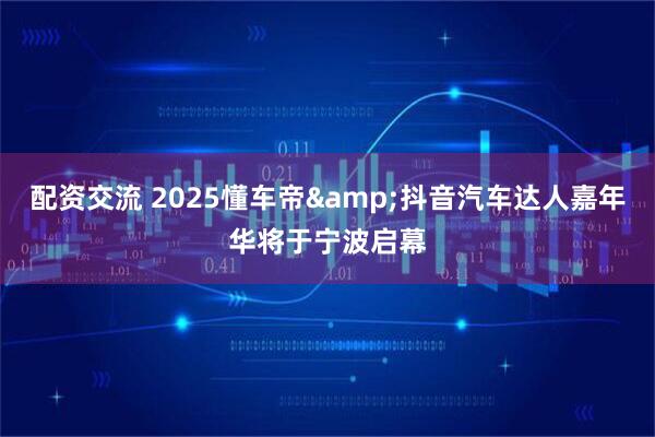 配资交流 2025懂车帝&抖音汽车达人嘉年华将于宁波启幕