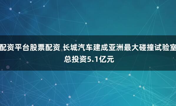 配资平台股票配资 长城汽车建成亚洲最大碰撞试验室 总投资5.1亿元