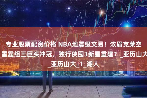专业股票配资价格 NBA地震级交易！浓眉克莱空降俄城，雷霆组三巨头冲冠，独行侠囤3新星重建？_亚历山大_1_湖人