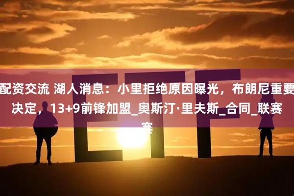 配资交流 湖人消息：小里拒绝原因曝光，布朗尼重要决定，13+9前锋加盟_奥斯汀·里夫斯_合同_联赛