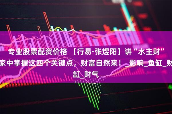 专业股票配资价格 【行易·张煜阳】讲“水主财”，家中掌握这四个关键点，财富自然来！_影响_鱼缸_财气