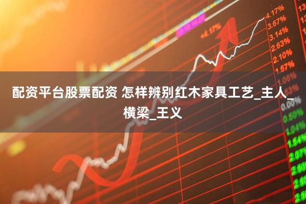 配资平台股票配资 怎样辨别红木家具工艺_主人_横梁_王义