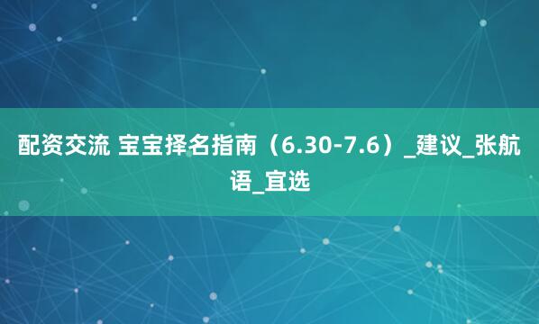配资交流 宝宝择名指南（6.30-7.6）_建议_张航语_宜选