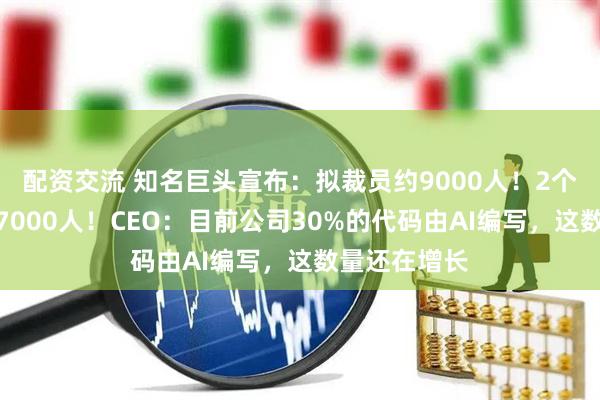 配资交流 知名巨头宣布：拟裁员约9000人！2个月前刚裁员7000人！CEO：目前公司30%的代码由AI编写，这数量还在增长