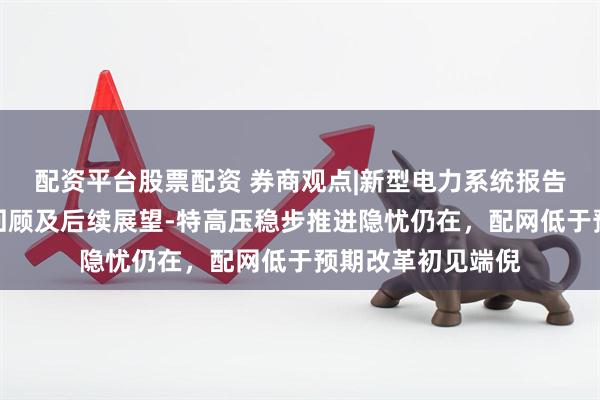 配资平台股票配资 券商观点|新型电力系统报告之四：电网发展回顾及后续展望-特高压稳步推进隐忧仍在，配网低于预期改革初见端倪