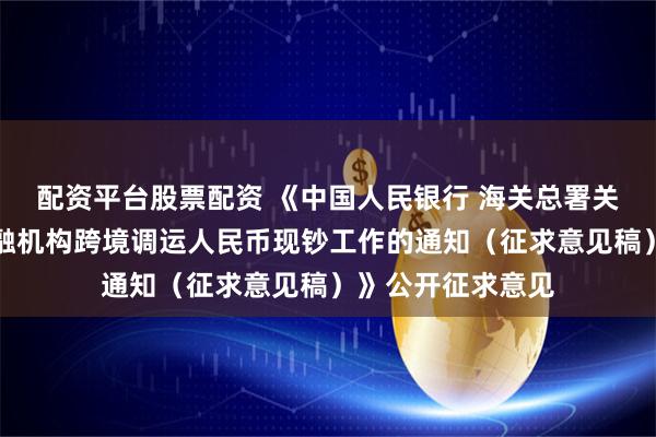 配资平台股票配资 《中国人民银行 海关总署关于优化银行业金融机构跨境调运人民币现钞工作的通知（征求意见稿）》公开征求意见