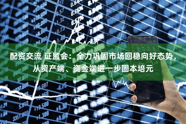 配资交流 证监会：全力巩固市场回稳向好态势，从资产端、资金端进一步固本培元