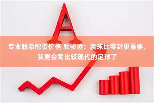 专业股票配资价格 颜骏凌：赢球比零封更重要，我更会踢比较现代的足球了