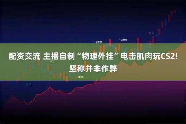 配资交流 主播自制“物理外挂”电击肌肉玩CS2!坚称并非作弊