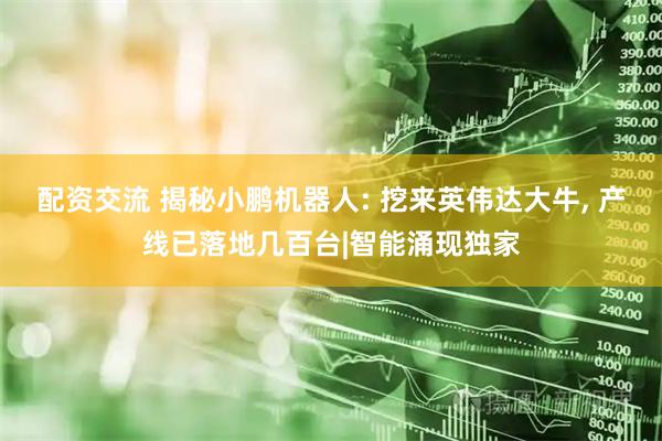 配资交流 揭秘小鹏机器人: 挖来英伟达大牛, 产线已落地几百台|智能涌现独家