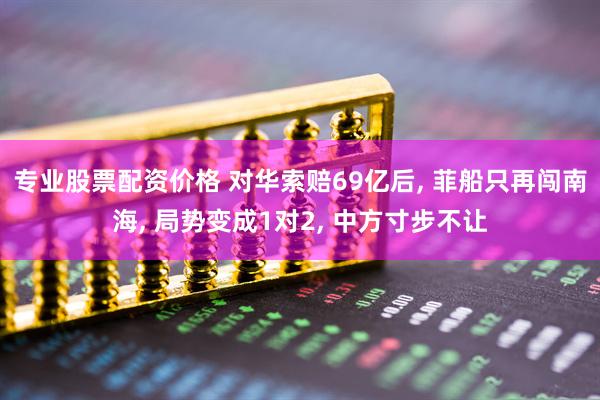 专业股票配资价格 对华索赔69亿后, 菲船只再闯南海, 局势变成1对2, 中方寸步不让