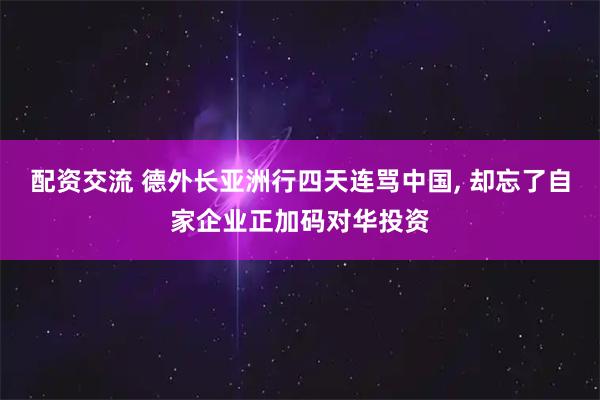 配资交流 德外长亚洲行四天连骂中国, 却忘了自家企业正加码对华投资