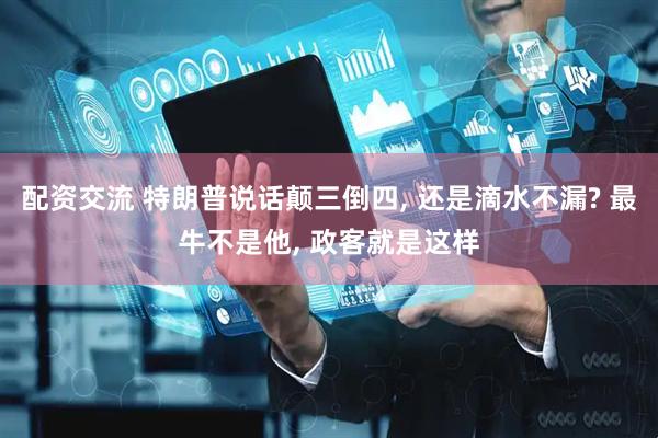 配资交流 特朗普说话颠三倒四, 还是滴水不漏? 最牛不是他, 政客就是这样