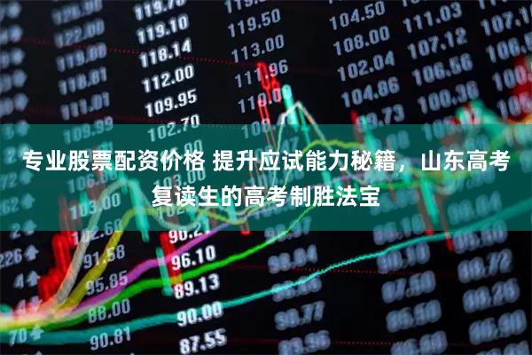 专业股票配资价格 提升应试能力秘籍，山东高考复读生的高考制胜法宝