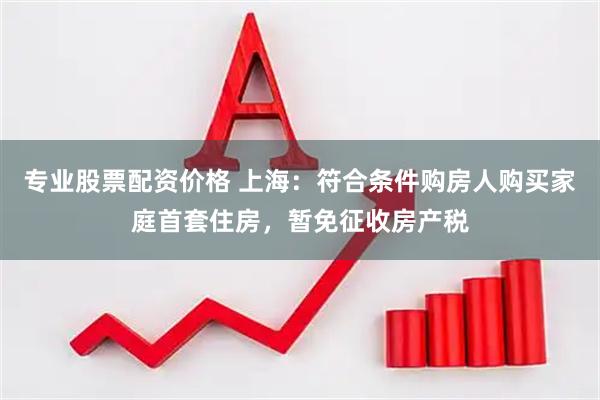 专业股票配资价格 上海：符合条件购房人购买家庭首套住房，暂免征收房产税