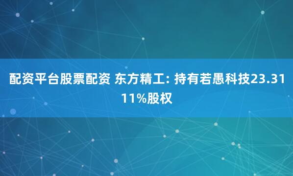 配资平台股票配资 东方精工: 持有若愚科技23.3111%股权