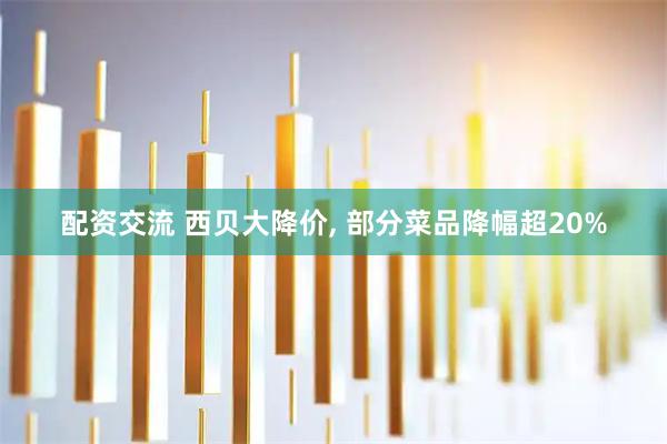 配资交流 西贝大降价, 部分菜品降幅超20%
