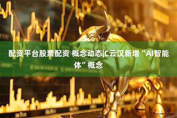 配资平台股票配资 概念动态|C云汉新增“AI智能体”概念