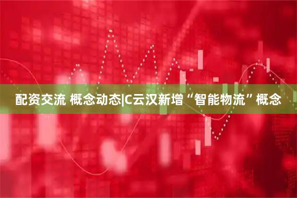 配资交流 概念动态|C云汉新增“智能物流”概念