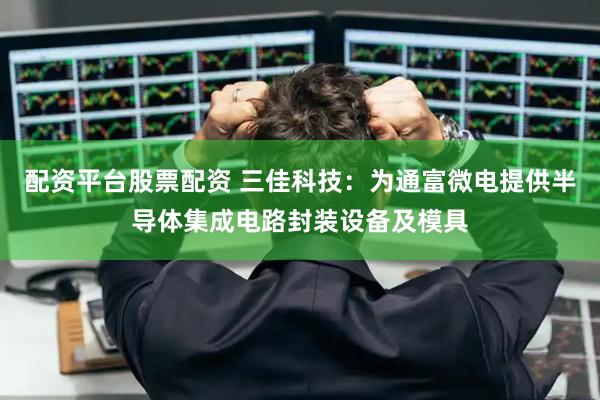 配资平台股票配资 三佳科技：为通富微电提供半导体集成电路封装设备及模具