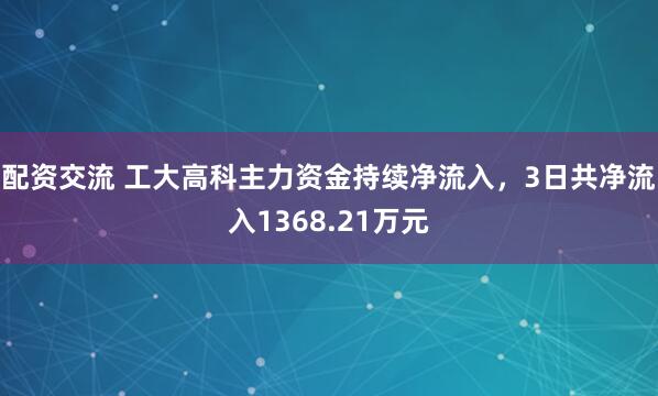配资交流 工大高科主力资金持续净流入，3日共净流入1368.21万元