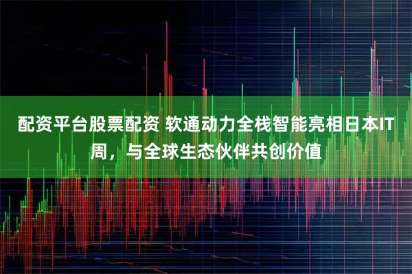 配资平台股票配资 软通动力全栈智能亮相日本IT周，与全球生态伙伴共创价值