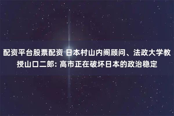 配资平台股票配资 日本村山内阁顾问、法政大学教授山口二郎: 高市正在破坏日本的政治稳定
