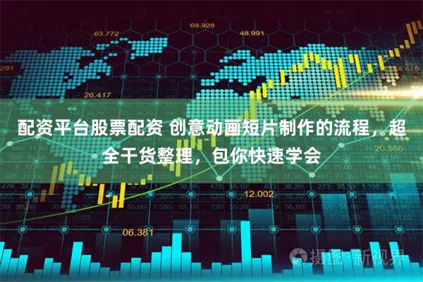 配资平台股票配资 创意动画短片制作的流程，超全干货整理，包你快速学会