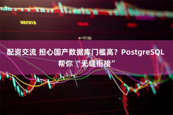 配资交流 担心国产数据库门槛高？PostgreSQL 帮你 “无缝衔接”
