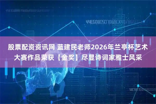 股票配资资讯网 蓝建民老师2026年兰亭杯艺术大赛作品荣获【金奖】尽显诗词家雅士风采