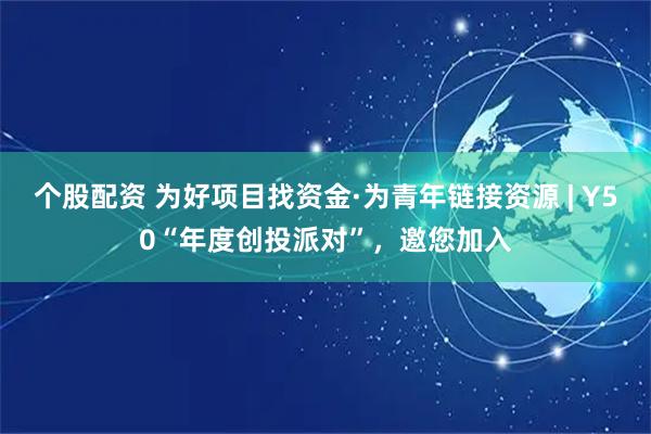 个股配资 为好项目找资金·为青年链接资源 | Y50“年度创投派对”，邀您加入