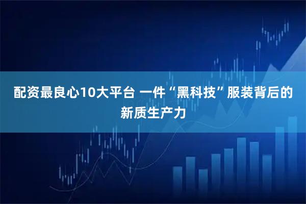 配资最良心10大平台 一件“黑科技”服装背后的新质生产力
